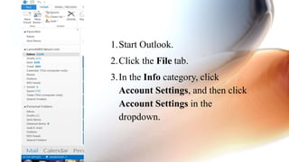 1.Start Outlook.
2.Click the File tab.
3.In the Info category, click
Account Settings, and then click
Account Settings in the
dropdown.
 