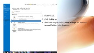 1. Start Outlook.
2. Click the File tab.
3. In the Info category, click Account Settings, and then click
Account Settings in the dropdown.
 