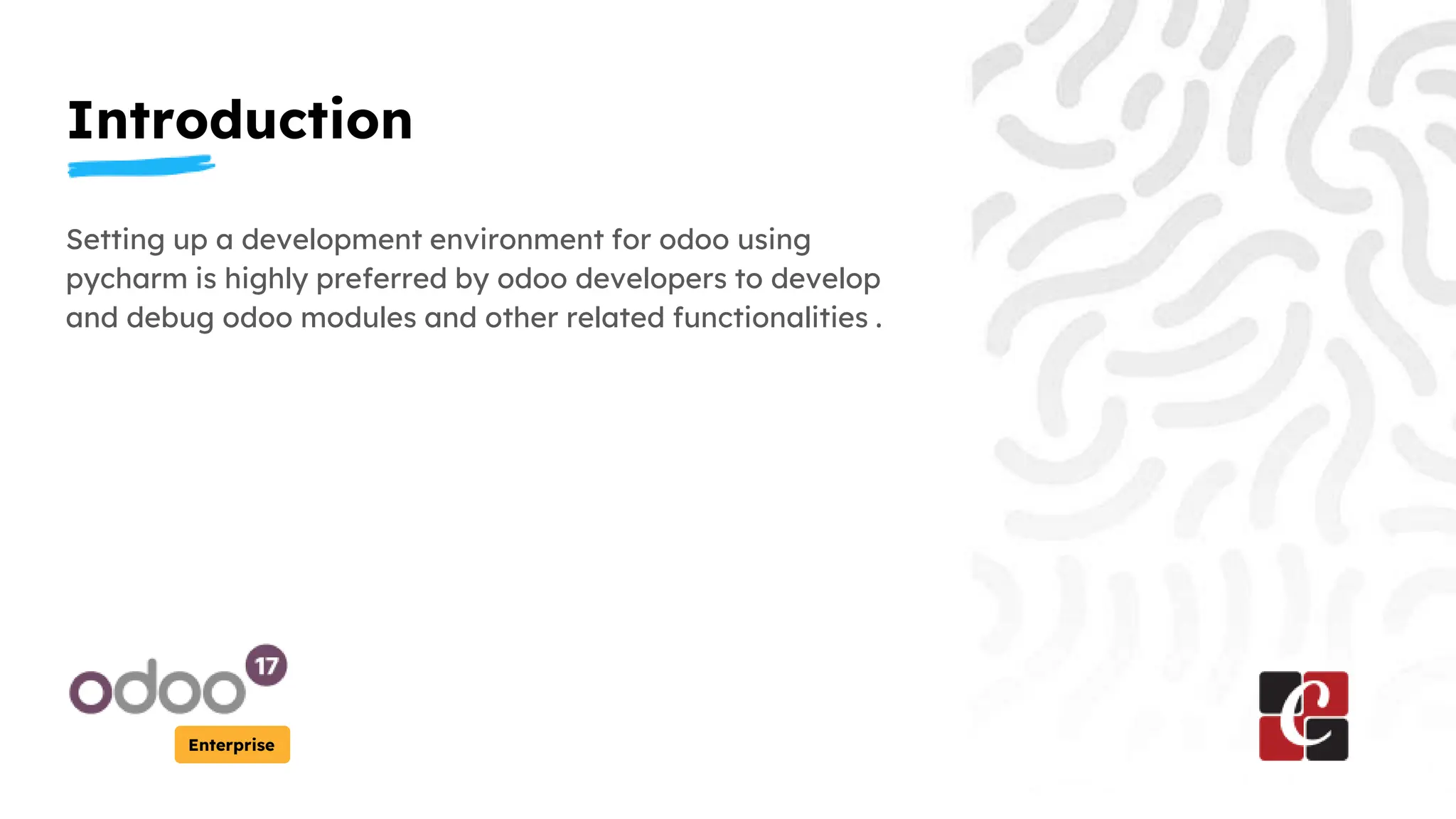 Introduction
Enterprise
Setting up a development environment for odoo using
pycharm is highly preferred by odoo developers to develop
and debug odoo modules and other related functionalities .
 