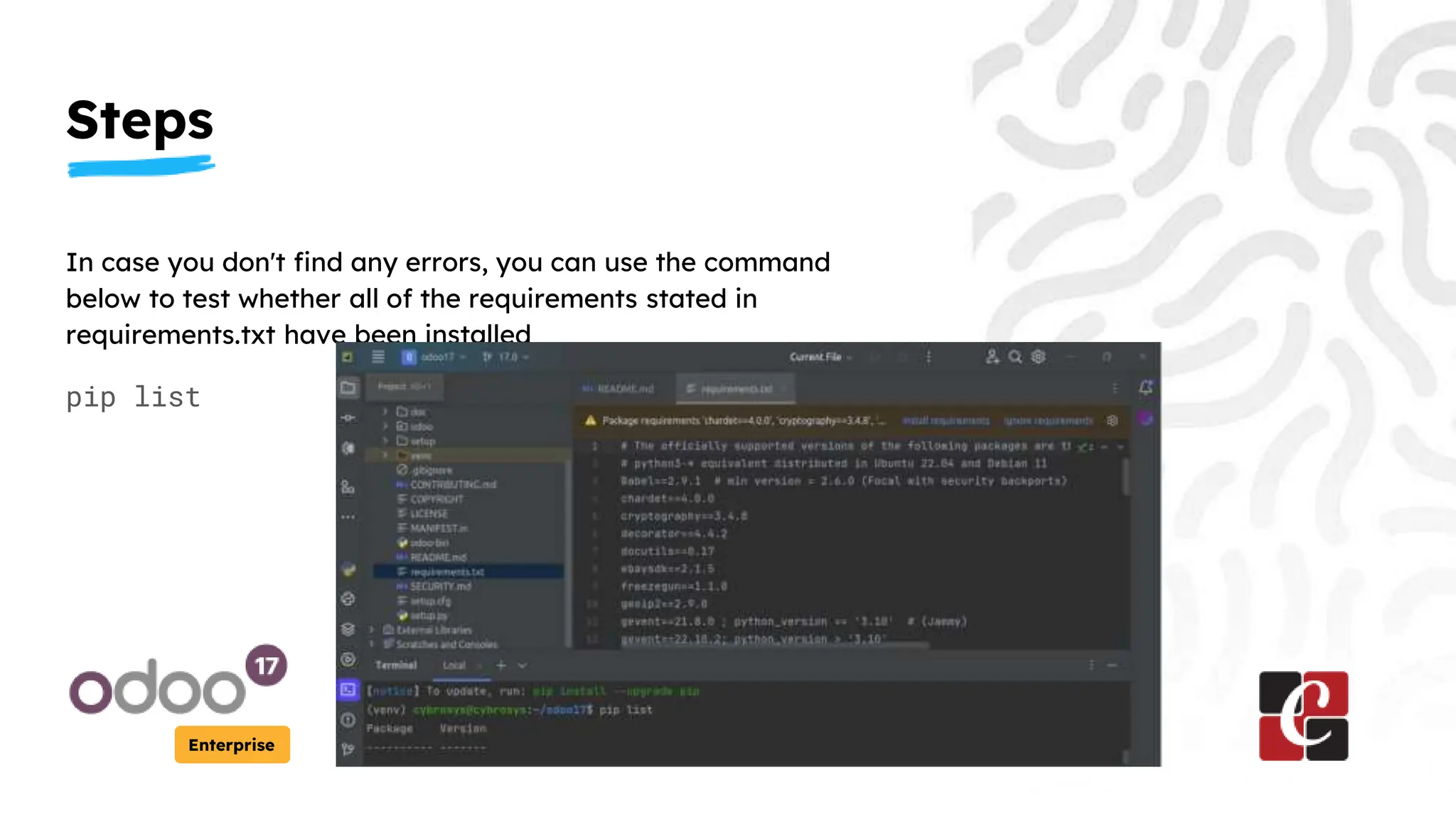 Steps
Enterprise
In case you don't find any errors, you can use the command
below to test whether all of the requirements stated in
requirements.txt have been installed
pip list
 
