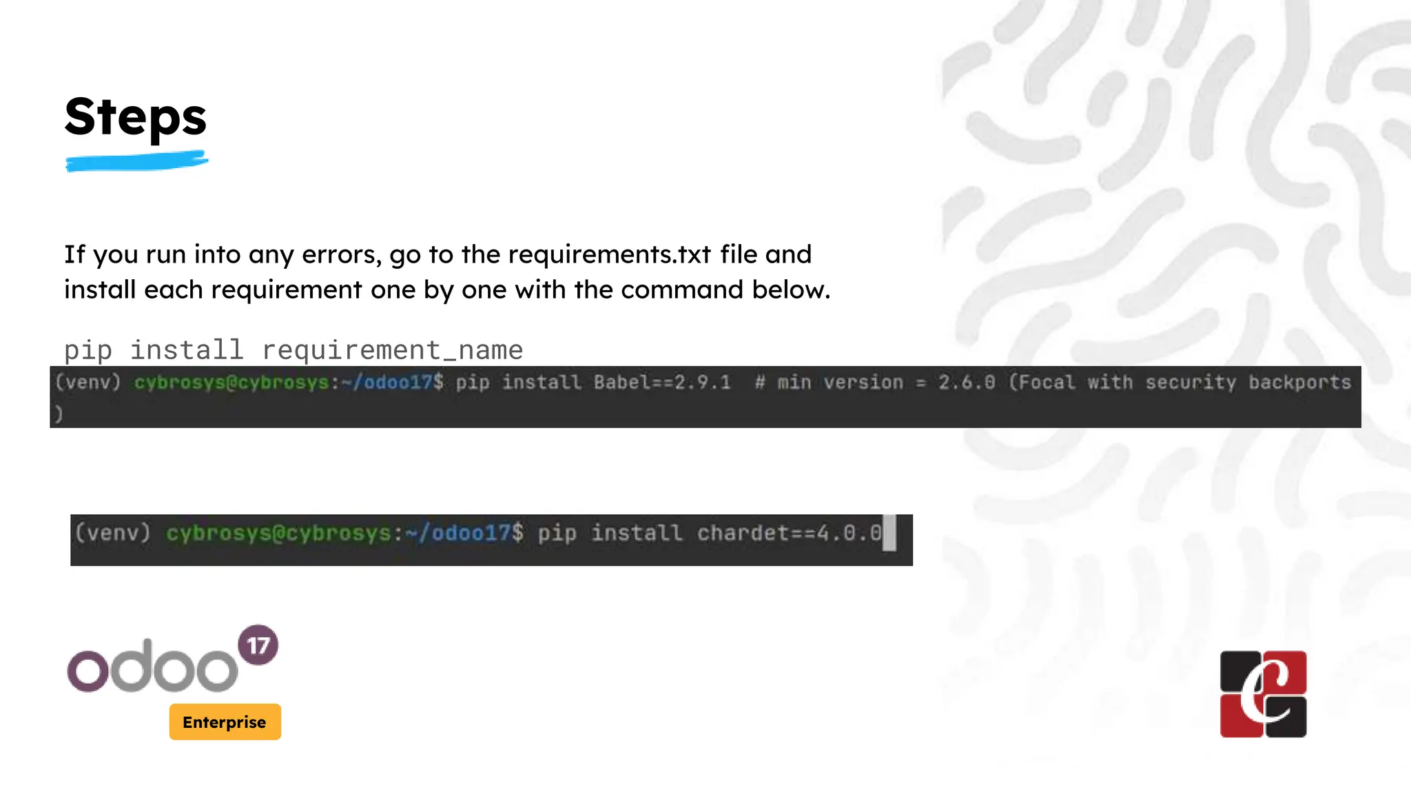 Steps
Enterprise
If you run into any errors, go to the requirements.txt file and
install each requirement one by one with the command below.
pip install requirement_name
 