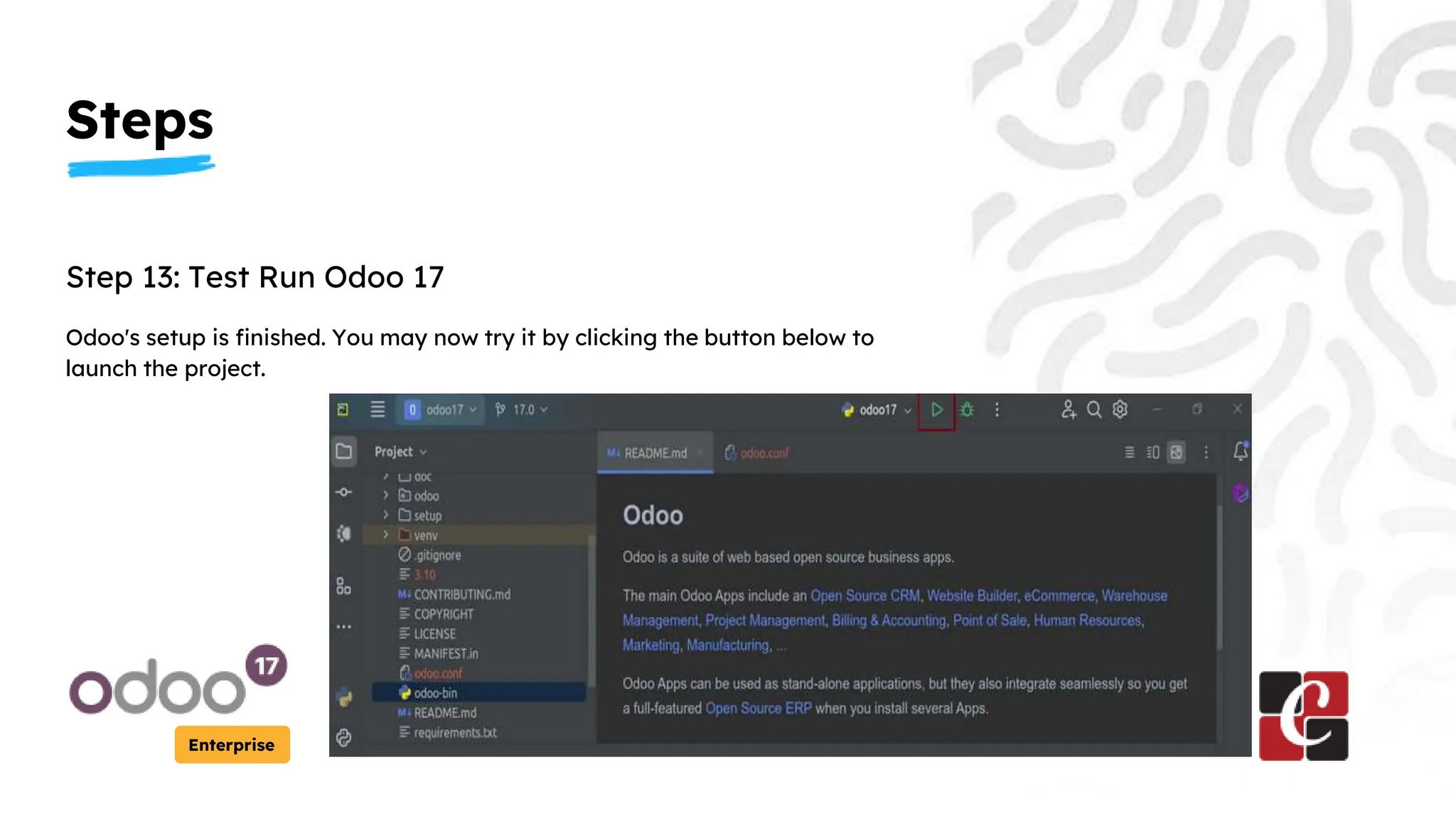 Steps
Enterprise
Step 13: Test Run Odoo 17
Odoo's setup is finished. You may now try it by clicking the button below to
launch the project.
 