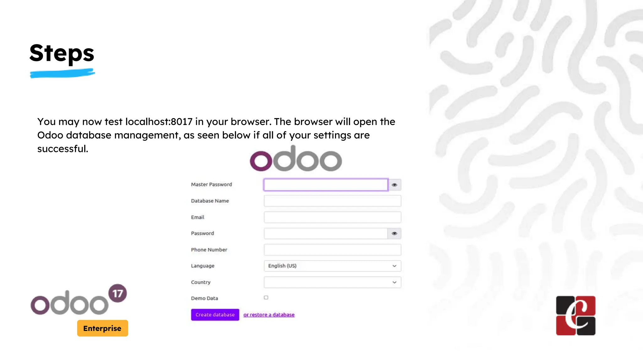 Steps
Enterprise
You may now test localhost:8017 in your browser. The browser will open the
Odoo database management, as seen below if all of your settings are
successful.
 
