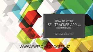 HOW TO SET UP
SE - TRACKER APP FOR
KIDSSMARTWATCH
AWESOME GADGETSNZ
WWW.AWESOMEGADGETS.NZ
 