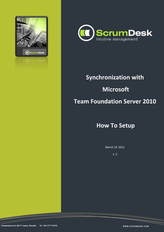 Synchronization with
                                 Microsoft
                        Team Foundation Server 2010


                               How To Setup


                                  March 19, 2011

                                       v. 2




©ScrumDesk, 2008-2011            www.scrumdesk.com
 