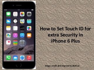 How to Set Touch ID for
extra Security in
iPhone 6 Plus
Image credit and inspired by Bell.ca
 