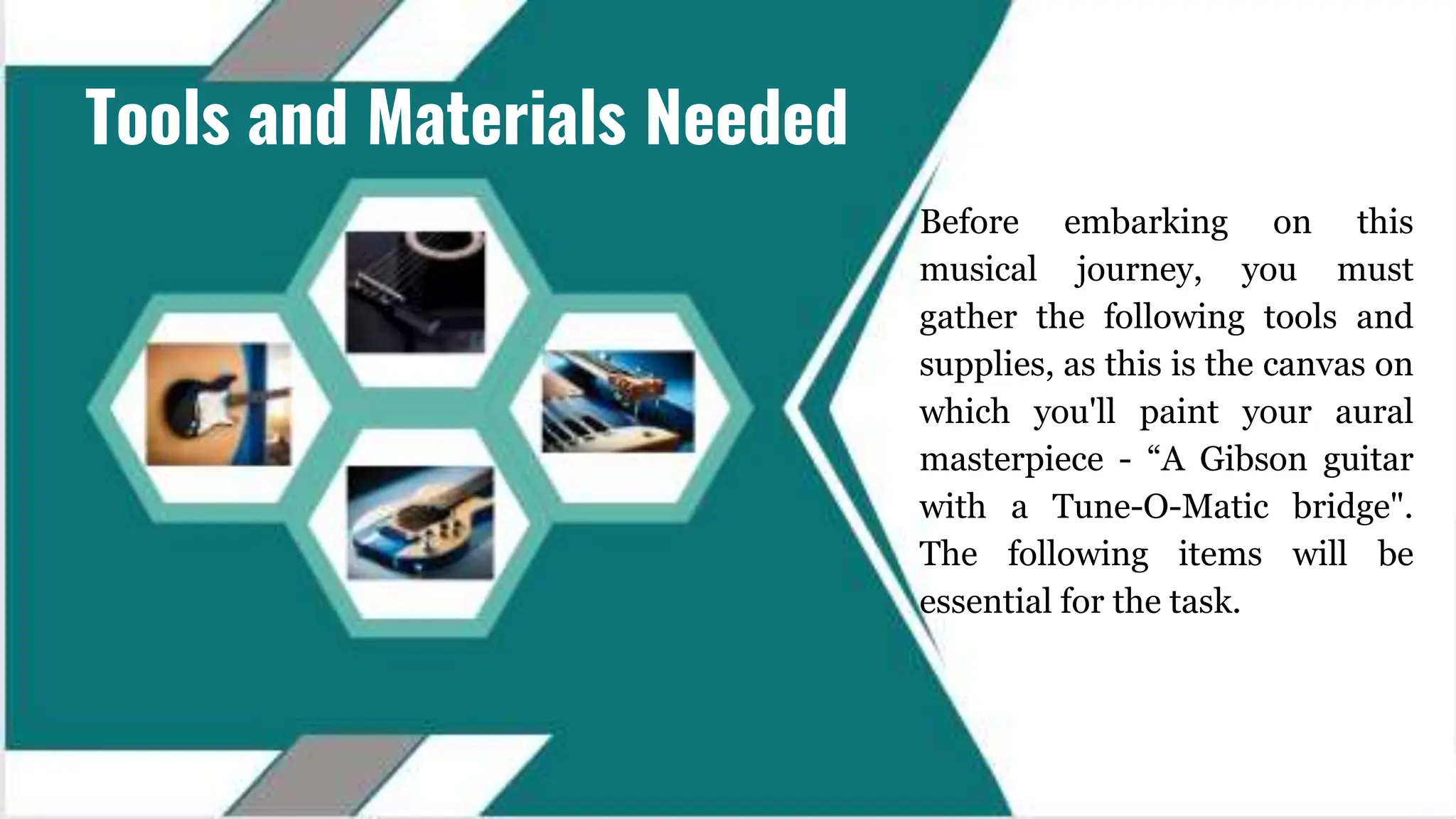 Tools and Materials Needed
Before embarking on this
musical journey, you must
gather the following tools and
supplies, as this is the canvas on
which you'll paint your aural
masterpiece - “A Gibson guitar
with a Tune-O-Matic bridge".
The following items will be
essential for the task.
 