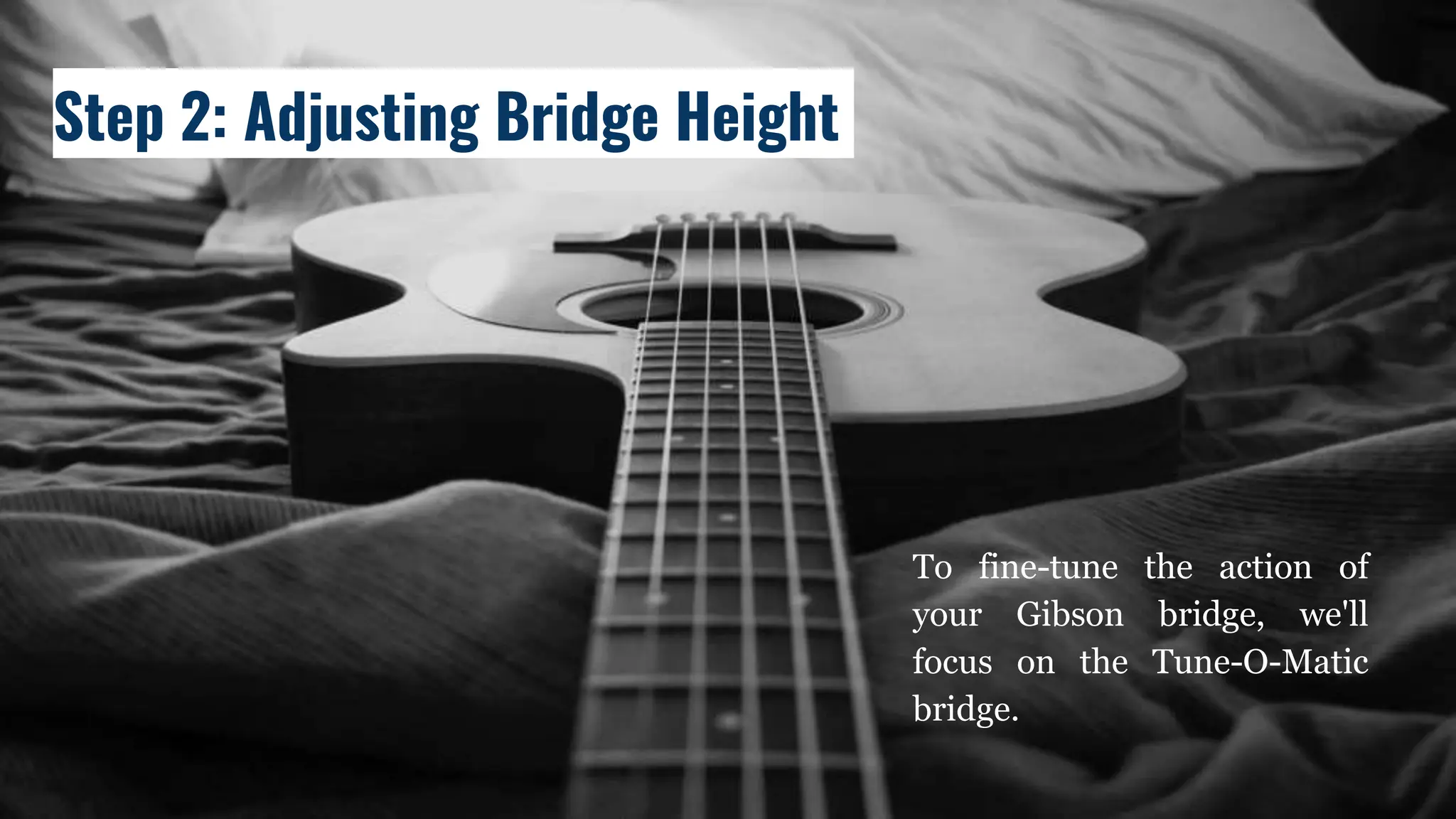 To fine-tune the action of
your Gibson bridge, we'll
focus on the Tune-O-Matic
bridge.
Step 2: Adjusting Bridge Height
 
