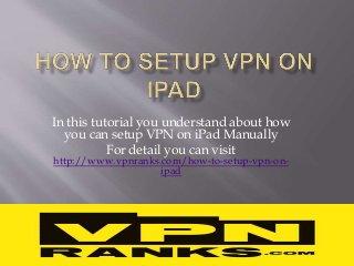 In this tutorial you understand about how
you can setup VPN on iPad Manually
For detail you can visit
http://www.vpnranks.com/how-to-setup-vpn-on-
ipad
 