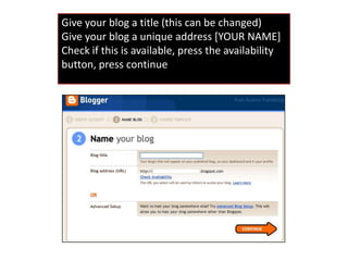 Give your blog a title (this can be changed)Give your blog a unique address [YOUR NAME] Check if this is available, press the availability button, press continue