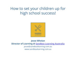 How to set your children up for
high school success!
Jesse Whelan
Director of Learning @ Sandbox Learning Australia
jesse@sandboxlearning.com.au
www.sandboxlearning.com.au
 