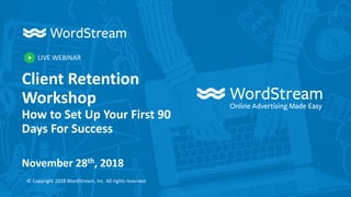 LIVE WEBINAR
© Copyright 2018 WordStream, Inc. All rights reserved.
Client Retention
Workshop
How to Set Up Your First 90
Days For Success
November 28th, 2018
 