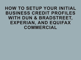 HOW TO SETUP YOUR INITIAL
BUSINESS CREDIT PROFILES
WITH DUN & BRADSTREET,
EXPERIAN, AND EQUIFAX
COMMERCIAL
 