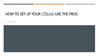 HOW TO SET UP YOUR STREAM LIKE THE PROS
BY : JESSI_CAT
 