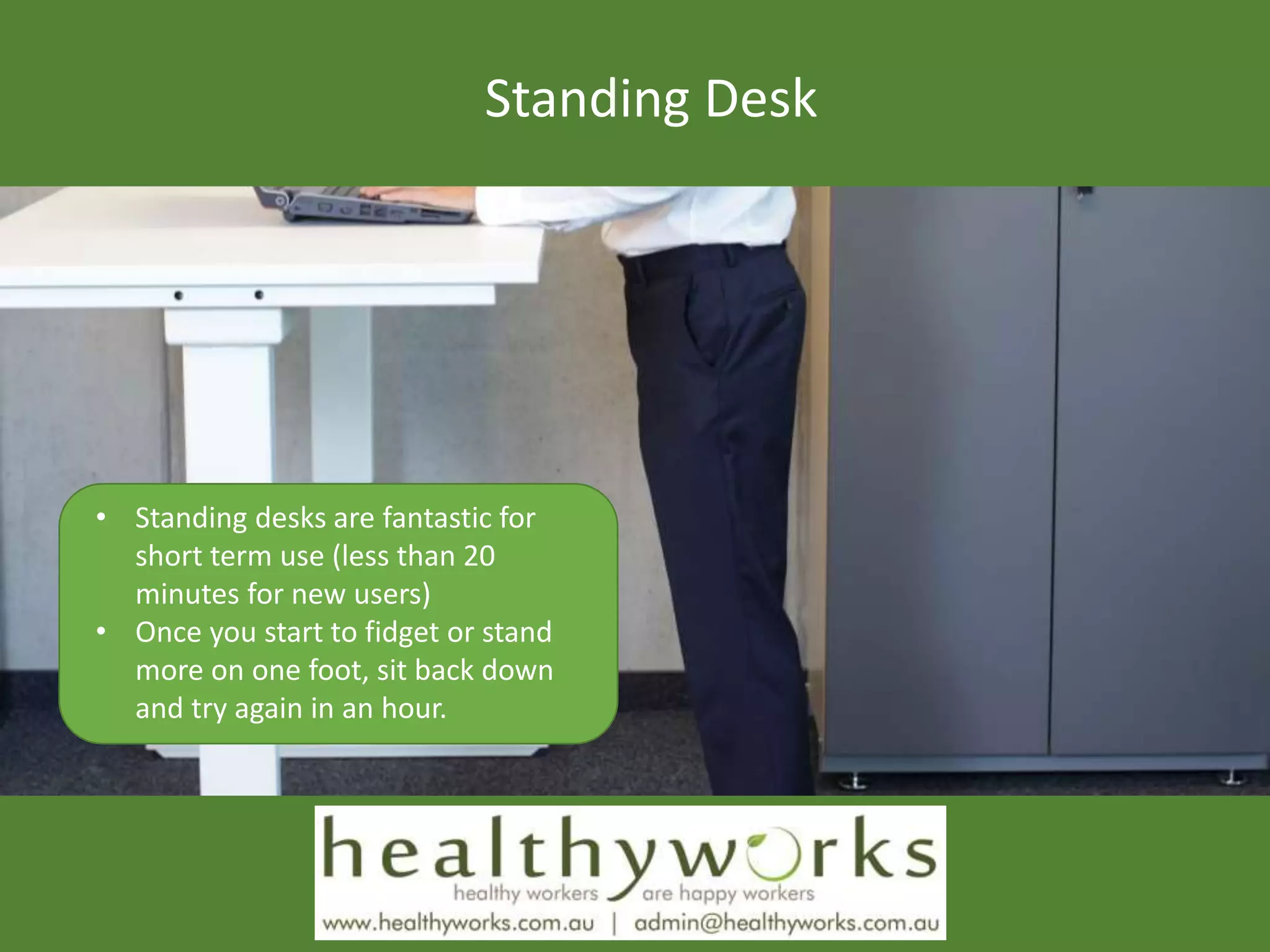 Standing Desk
• Standing desks are fantastic for
short term use (less than 20
minutes for new users)
• Once you start to fidget or stand
more on one foot, sit back down
and try again in an hour.
 
