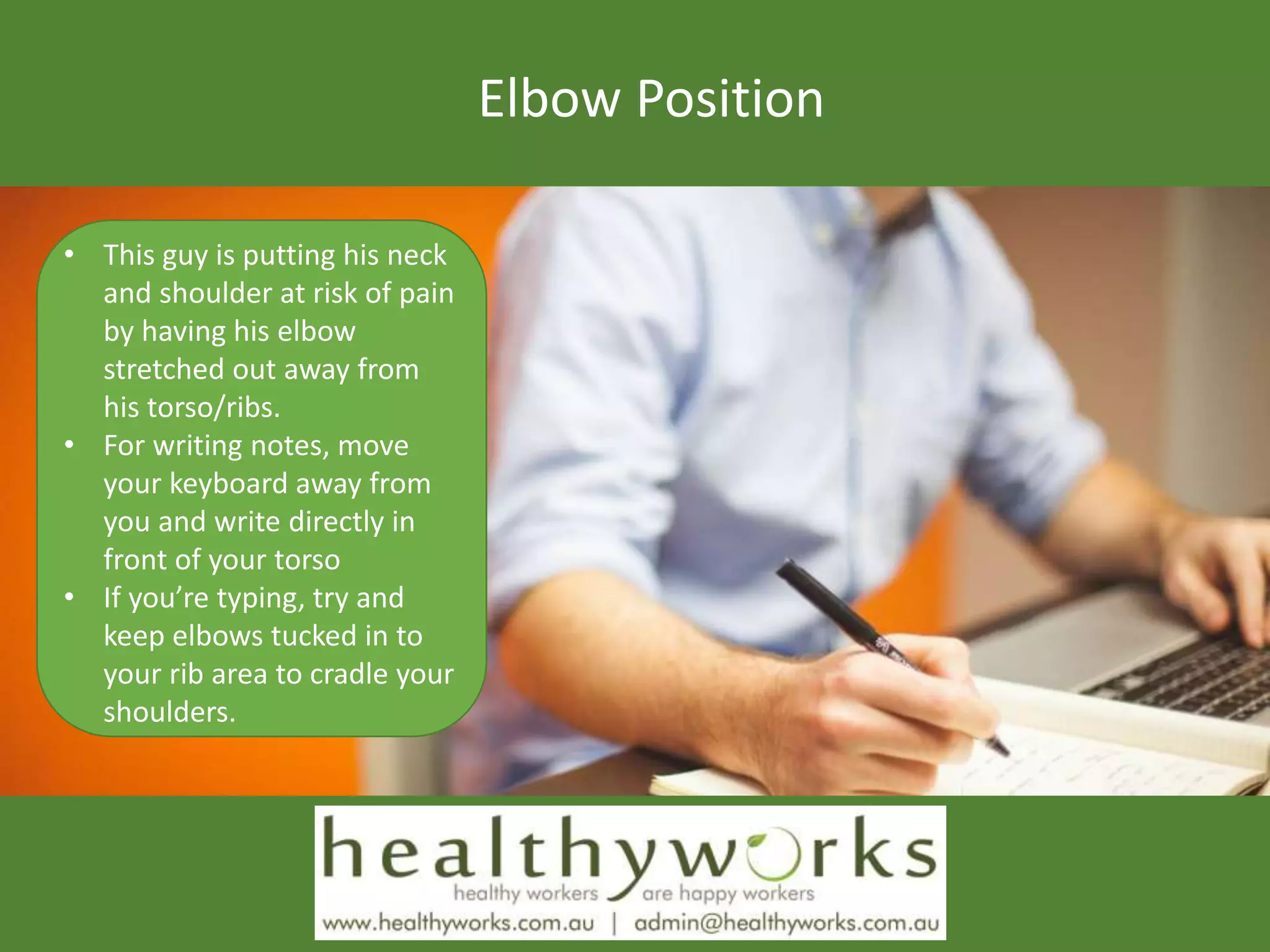 Elbow Position
• This guy is putting his neck
and shoulder at risk of pain
by having his elbow
stretched out away from
his torso/ribs.
• For writing notes, move
your keyboard away from
you and write directly in
front of your torso
• If you’re typing, try and
keep elbows tucked in to
your rib area to cradle your
shoulders.
 