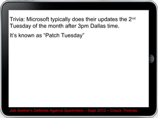 Trivia: Microsoft typically does their updates the 2 nd
Tuesday of the month after 3pm Dallas time.
It’s known as “Patch Tuesday”




Job Seeker's Defense Against Spammers – Sept 2012 – Chuck Thomas
 