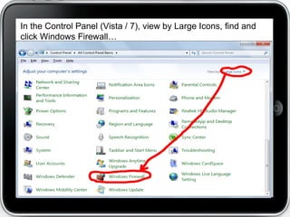 In the Control Panel (Vista / 7), view by Large Icons, find and
click Windows Firewall…
 