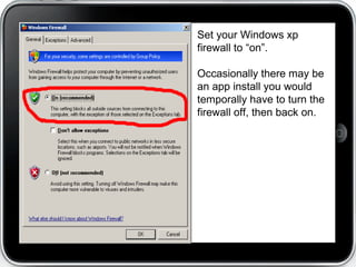 Set your Windows xp
firewall to “on”.

Occasionally there may be
an app install you would
temporally have to turn the
firewall off, then back on.
 