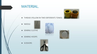 MATERIAL.
 THREAD (YELLOW IN TWO DIFFERENTS TONES)
 NEEDLE
 SEWING CLOTHE
 SEWING HOOPS
 SCISSORS
 
