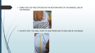  THIRD STEP. DO TWO STITCHES IN THE BOTTOM PART OF THE MANGO, LIKE IN
THE IMAGEN.
 FOURTH STEP. YOU WILL START TO SEW FROM END TO END LIKE IN THE IMAGE.
 