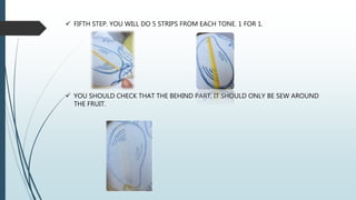  FIFTH STEP. YOU WILL DO 5 STRIPS FROM EACH TONE. 1 FOR 1.
 YOU SHOULD CHECK THAT THE BEHIND PART, IT SHOULD ONLY BE SEW AROUND
THE FRUIT.
 