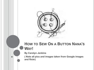 HOW TO SEW ON A BUTTON NANA’S
WAY!
By Carolyn Jenkins
( Note all pics and images taken from Google images
and flickr)
 