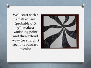 We'll start with a
   small square
  (probably 5" X
    5"), make a
 vanishing point
and then extend
wavy (or straight)
sections outward
     to color.
 