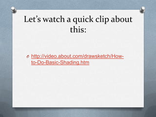 Let’s watch a quick clip about
             this:

O http://video.about.com/drawsketch/How-
  to-Do-Basic-Shading.htm
 