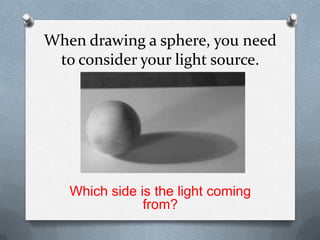 When drawing a sphere, you need
 to consider your light source.




   Which side is the light coming
               from?
 