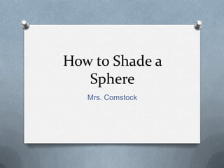 How to Shade a
   Sphere
   Mrs. Comstock
 