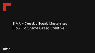 BIMA + Creative Equals Masterclass
How To Shape Great Creative
 