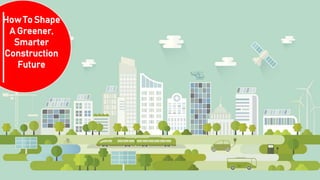 How To Shape
A Greener,
Smarter
Construction
Future
 