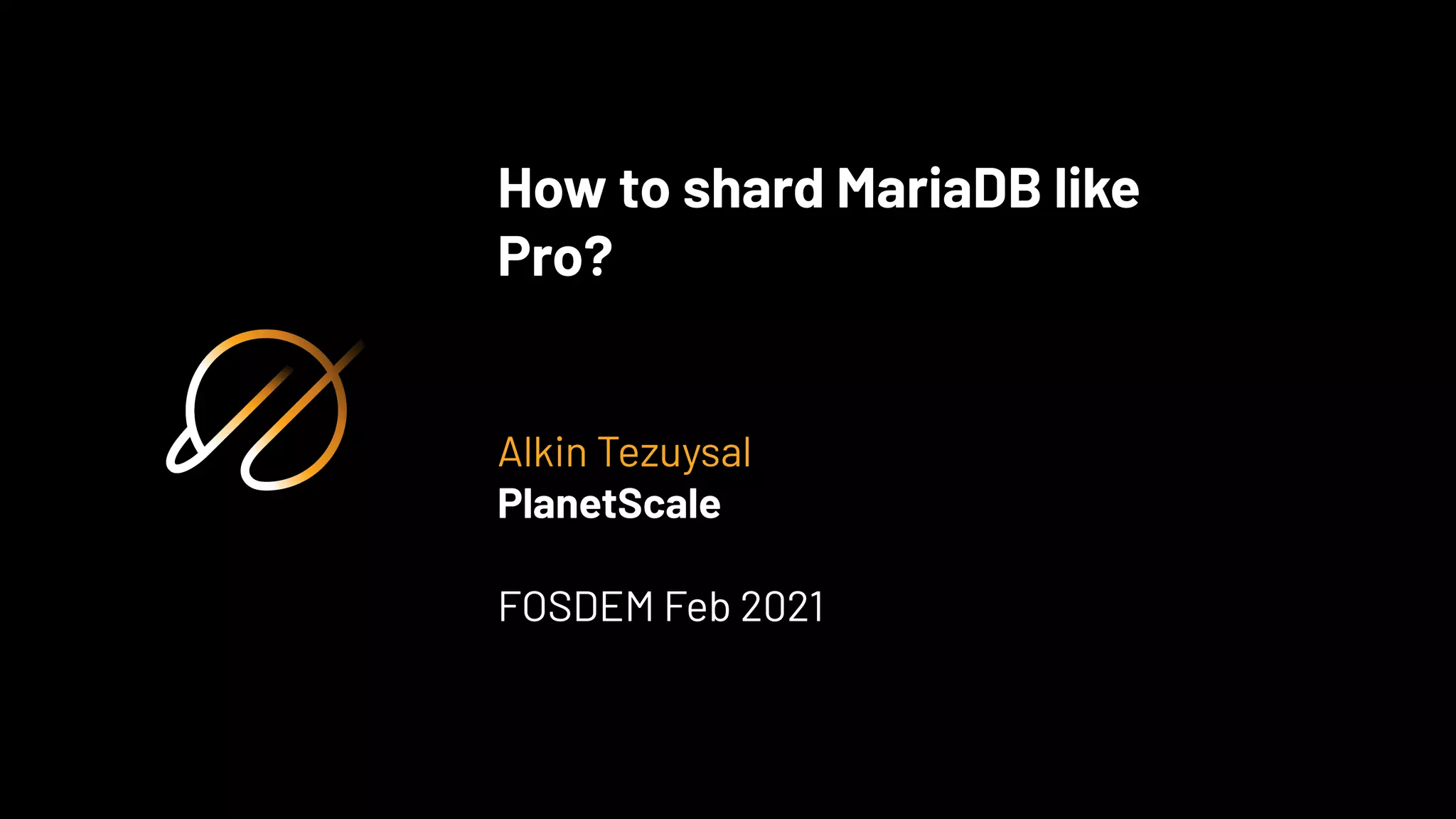 How to shard MariaDB like
Pro?
Alkin Tezuysal
PlanetScale
FOSDEM Feb 2021
 