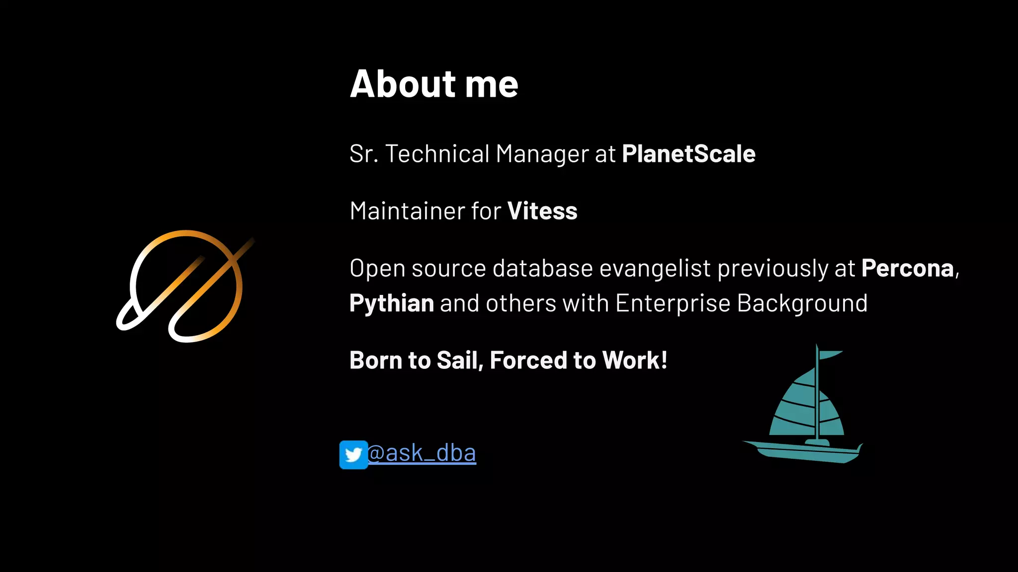 About me
Sr. Technical Manager at PlanetScale
Maintainer for Vitess
Open source database evangelist previously at Percona,
Pythian and others with Enterprise Background
Born to Sail, Forced to Work!
@ask_dba
 