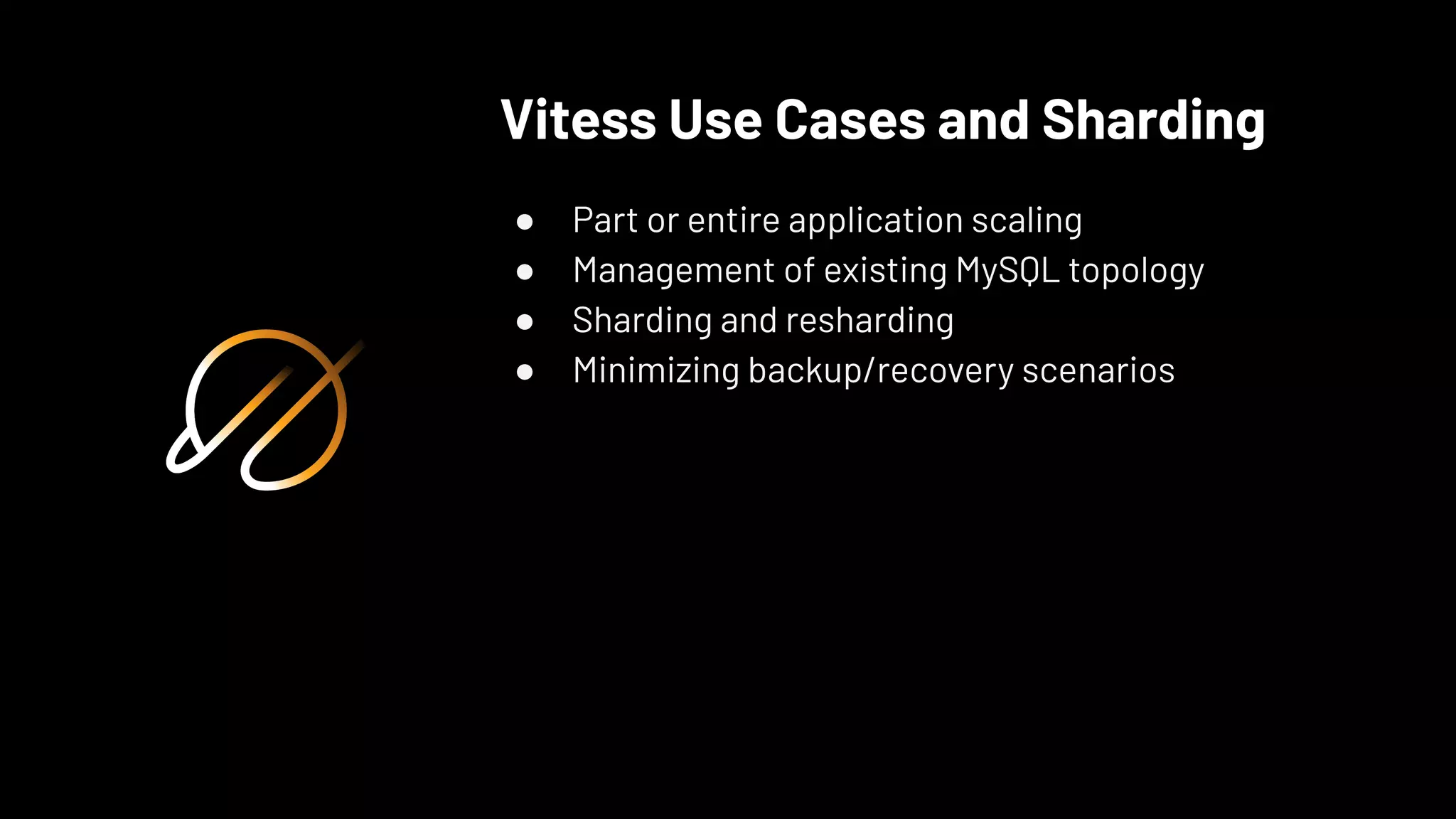 Vitess Use Cases and Sharding
● Part or entire application scaling
● Management of existing MySQL topology
● Sharding and resharding
● Minimizing backup/recovery scenarios
 