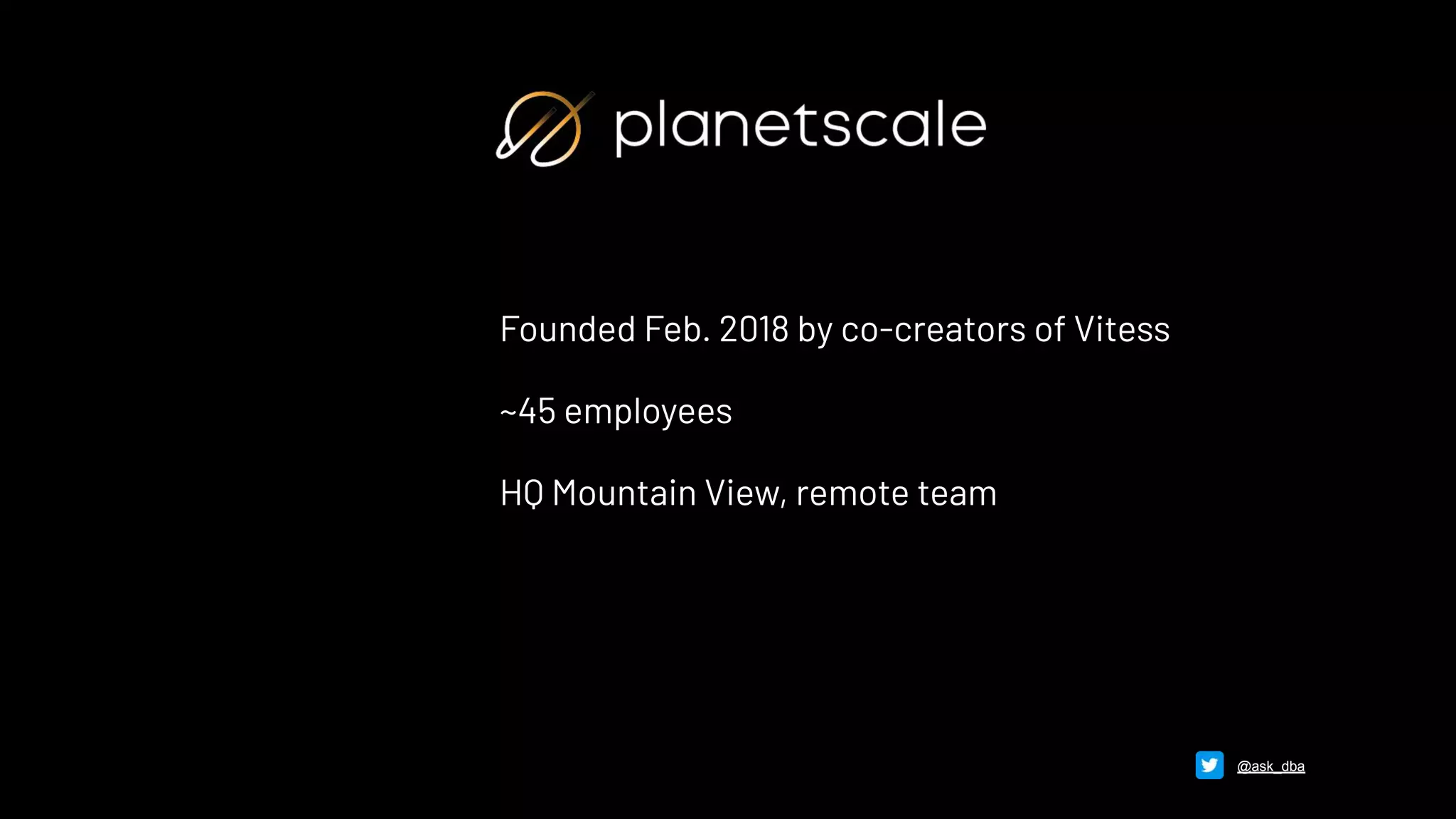 Founded Feb. 2018 by co-creators of Vitess
~45 employees
HQ Mountain View, remote team
@ask_dba
 