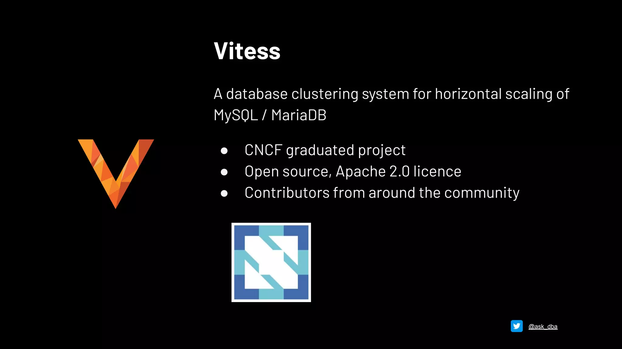 Vitess
A database clustering system for horizontal scaling of
MySQL / MariaDB
● CNCF graduated project
● Open source, Apache 2.0 licence
● Contributors from around the community
@ask_dba
 