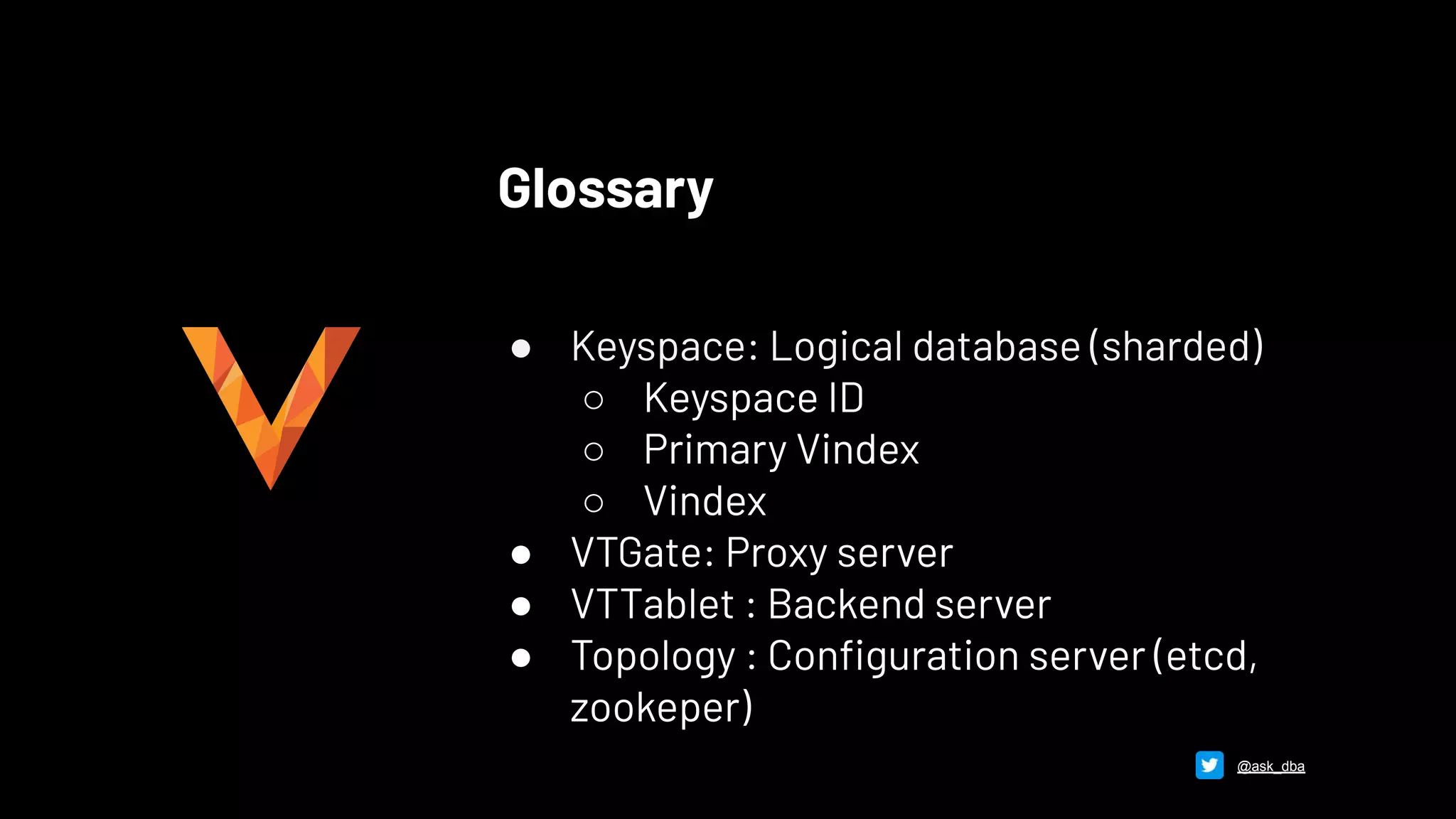 Glossary
● Keyspace: Logical database (sharded)
○ Keyspace ID
○ Primary Vindex
○ Vindex
● VTGate: Proxy server
● VTTablet : Backend server
● Topology : Conﬁguration server (etcd,
zookeper)
@ask_dba
 