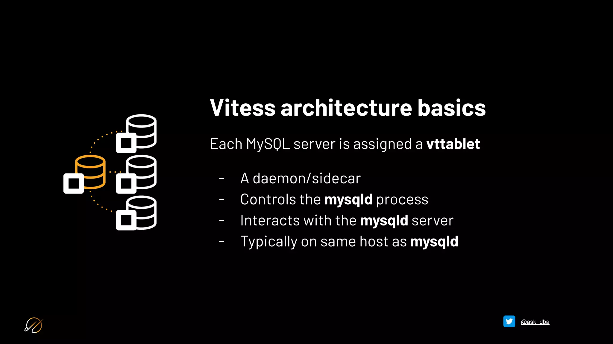 Vitess architecture basics
Each MySQL server is assigned a vttablet
- A daemon/sidecar
- Controls the mysqld process
- Interacts with the mysqld server
- Typically on same host as mysqld
@ask_dba
 