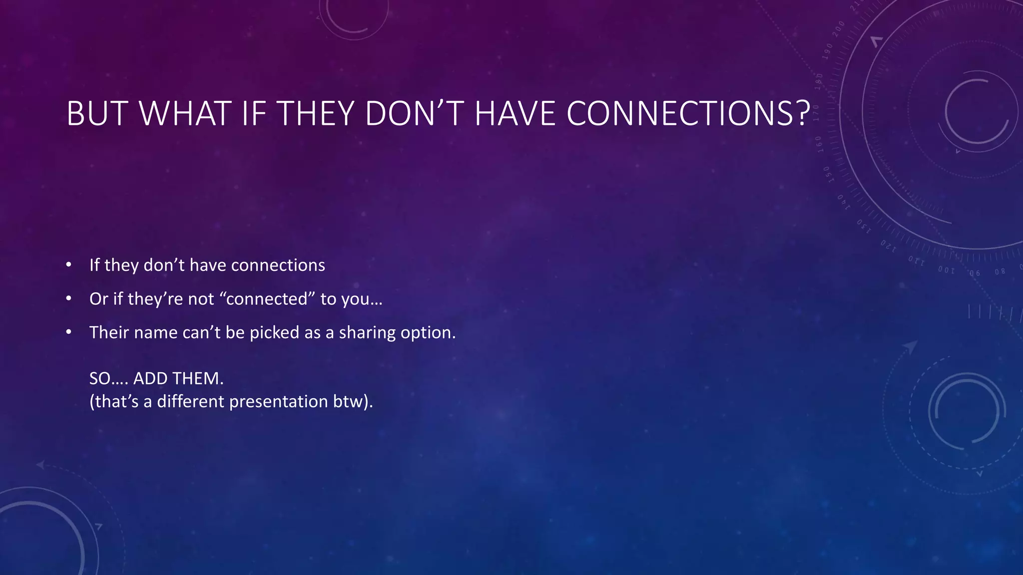 BUT WHAT IF THEY DON’T HAVE CONNECTIONS?
• If they don’t have connections
• Or if they’re not “connected” to you…
• Their name can’t be picked as a sharing option.
SO…. ADD THEM.
(that’s a different presentation btw).
 
