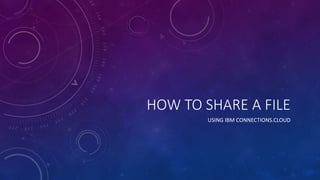 HOW TO SHARE A FILE
USING IBM CONNECTIONS.CLOUD
 