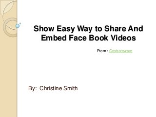 Show Easy Way to Share And
  Embed Face Book Videos
                      From : Goshareware




By: Christine Smith
 