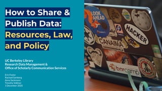 How to Share &
Publish Data:
Resources, Law,
and Policy
UC Berkeley Library
Research Data Management &
Ofﬁce of Scholarly Communication Services
Erin Foster
Rachael Samberg
Anna Sackmann
Timothy Vollmer
1 December 2020
 