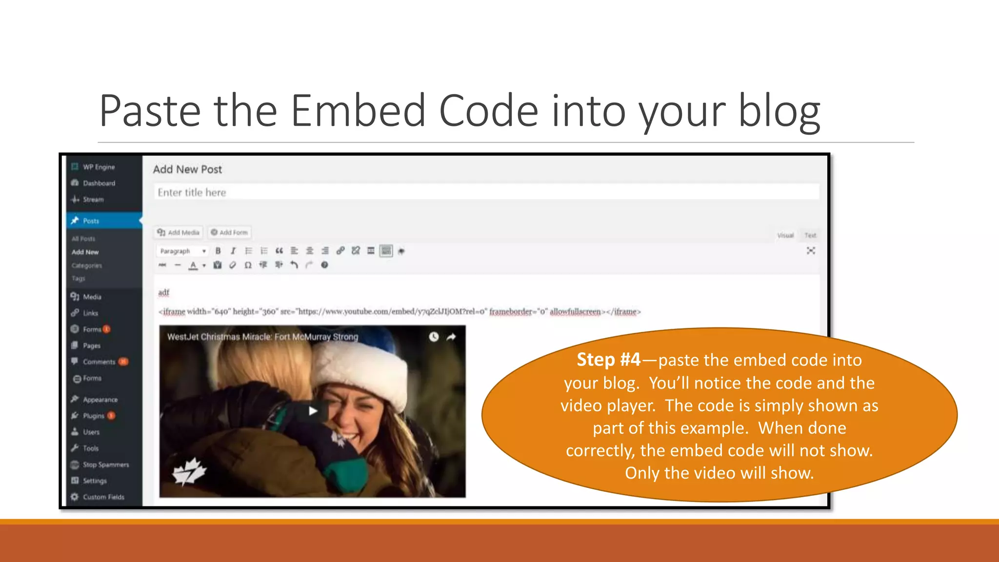 Paste the Embed Code into your blog
Step #4—paste the embed code into
your blog. You’ll notice the code and the
video player. The code is simply shown as
part of this example. When done
correctly, the embed code will not show.
Only the video will show.
 