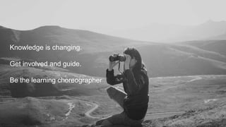 Knowledge is changing.
Get involved and guide.
Be the learning choreographer
 