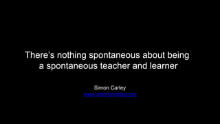 There’s nothing spontaneous about being
a spontaneous teacher and learner
Simon Carley
www.stemlynsblog.org
 