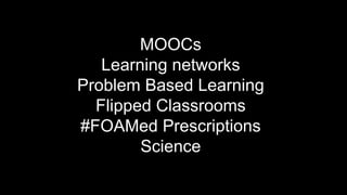 MOOCs
Learning networks
Problem Based Learning
Flipped Classrooms
#FOAMed Prescriptions
Science
 