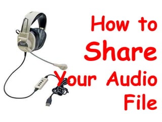 How to
  Share
Your Audio
      File
 