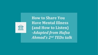 How to Share You
Have Mental Illness
(and How to Listen)
-Adapted from Hufsa
Ahmad’s 2nd
TEDx talk
 